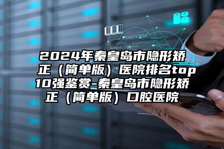 2024年秦皇岛市隐形矫正（简单版）医院排名top10强鉴赏-秦皇岛市隐形矫正（简单版）口腔医院