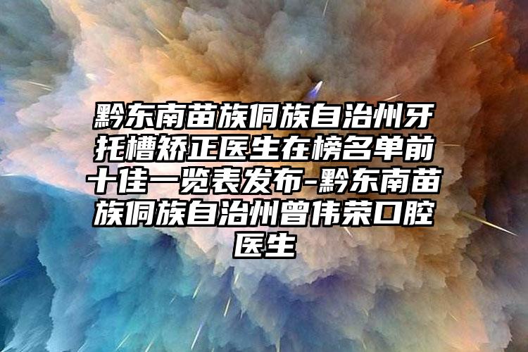 黔东南苗族侗族自治州牙托槽矫正医生在榜名单前十佳一览表发布-黔东南苗族侗族自治州曾伟荣口腔医生