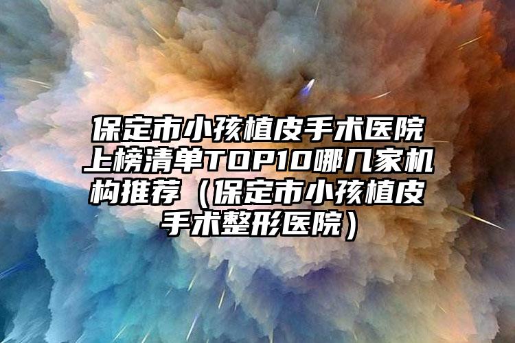 保定市小孩植皮手术医院上榜清单TOP10哪几家机构推荐（保定市小孩植皮手术整形医院）