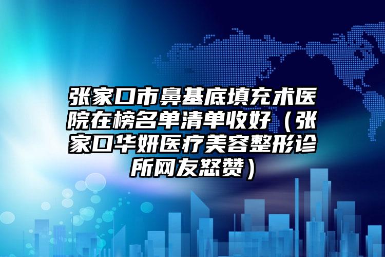 张家口市鼻基底填充术医院在榜名单清单收好（张家口华妍医疗美容整形诊所网友怒赞）