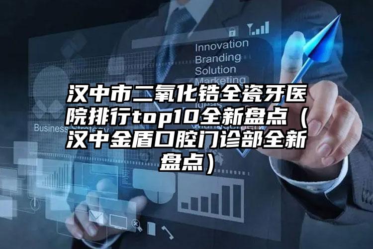 汉中市二氧化锆全瓷牙医院排行top10全新盘点（汉中金盾口腔门诊部全新盘点）