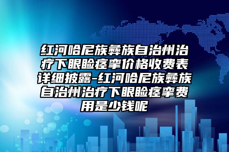 红河哈尼族彝族自治州治疗下眼睑痉挛价格收费表详细披露-红河哈尼族彝族自治州治疗下眼睑痉挛费用是少钱呢