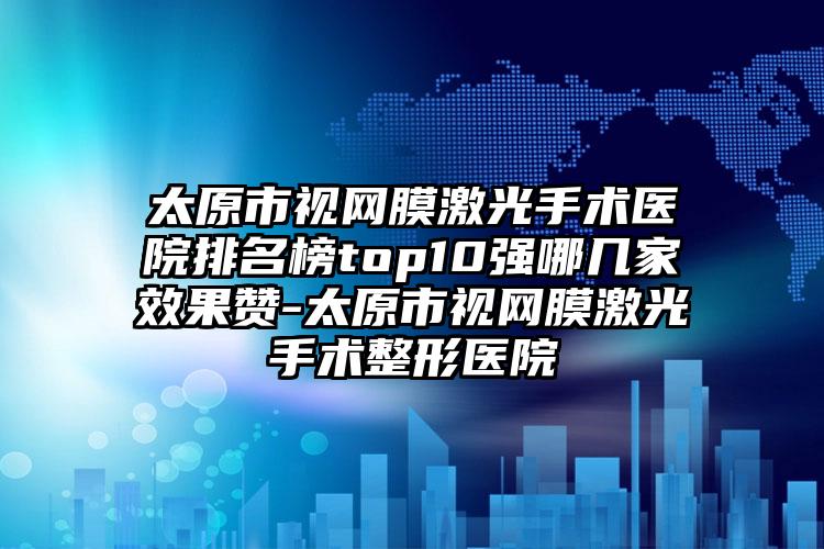 太原市视网膜激光手术医院排名榜top10强哪几家效果赞-太原市视网膜激光手术整形医院