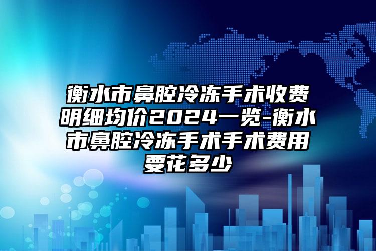 衡水市鼻腔冷冻手术收费明细均价2024一览-衡水市鼻腔冷冻手术手术费用要花多少