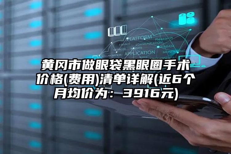 黄冈市做眼袋黑眼圈手术价格(费用)清单详解(近6个月均价为：3916元)