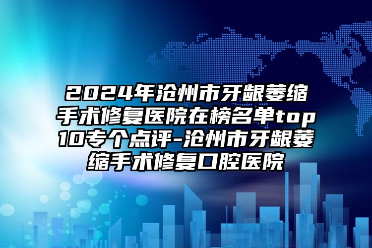 2024年沧州市牙龈萎缩手术修复医院在榜名单top10专个点评-沧州市牙龈萎缩手术修复口腔医院