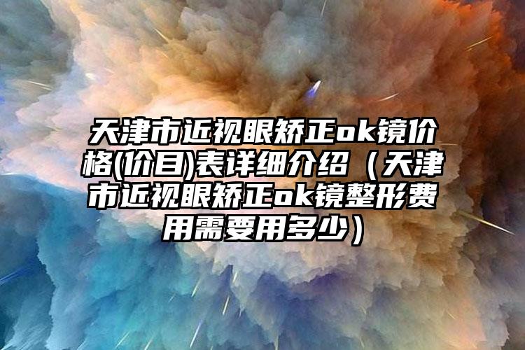 天津市近视眼矫正ok镜价格(价目)表详细介绍（天津市近视眼矫正ok镜整形费用需要用多少）