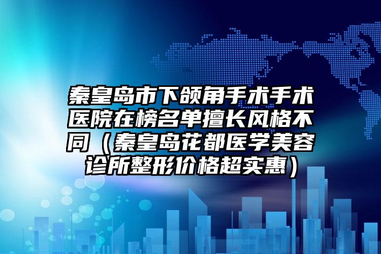 秦皇岛市下颌角手术手术医院在榜名单擅长风格不同（秦皇岛花都医学美容诊所整形价格超实惠）