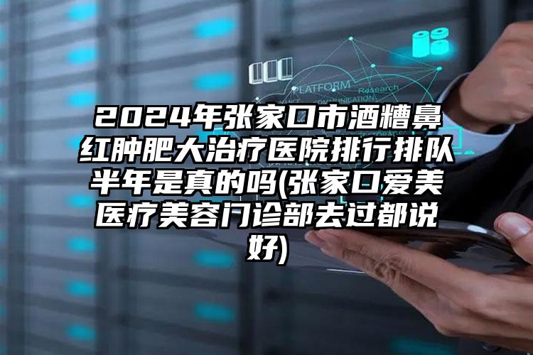 2024年张家口市酒糟鼻红肿肥大治疗医院排行排队半年是真的吗(张家口爱美医疗美容门诊部去过都说好)