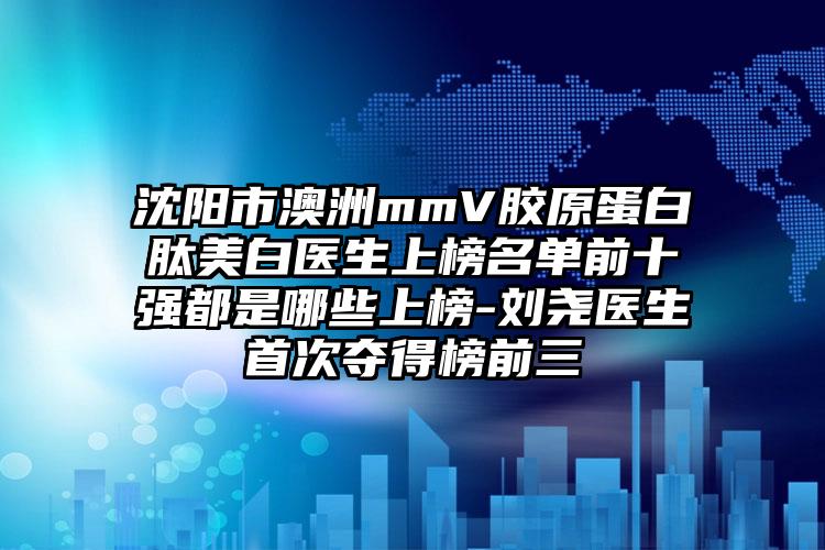 沈阳市澳洲mmV胶原蛋白肽美白医生上榜名单前十强都是哪些上榜-刘尧医生首次夺得榜前三