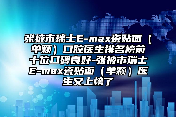 张掖市瑞士E-max瓷贴面（单颗）口腔医生排名榜前十位口碑良好-张掖市瑞士E-max瓷贴面（单颗）医生又上榜了