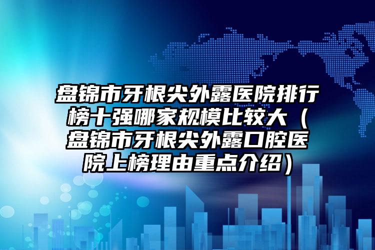 盘锦市牙根尖外露医院排行榜十强哪家规模比较大（盘锦市牙根尖外露口腔医院上榜理由重点介绍）