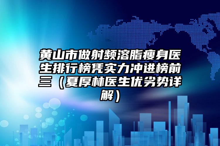 黄山市做射频溶脂瘦身医生排行榜凭实力冲进榜前三（夏厚林医生优劣势详解）