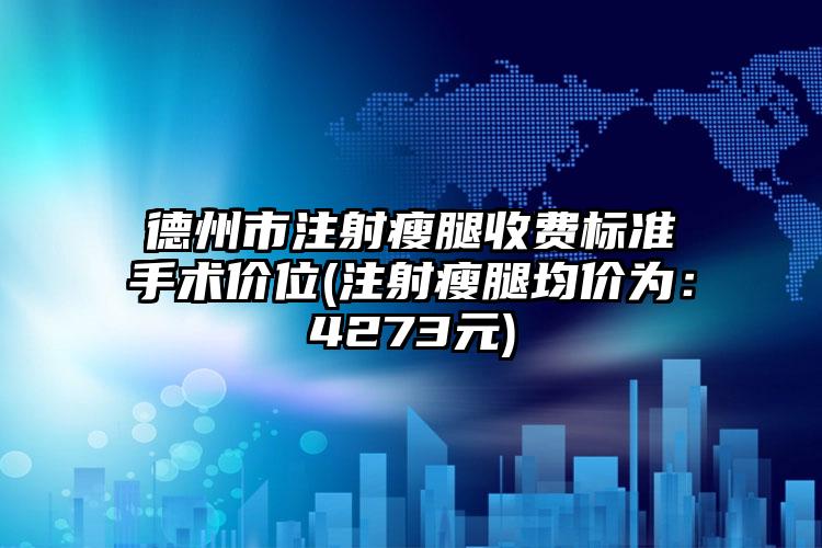 德州市注射瘦腿收费标准手术价位(注射瘦腿均价为：4273元)