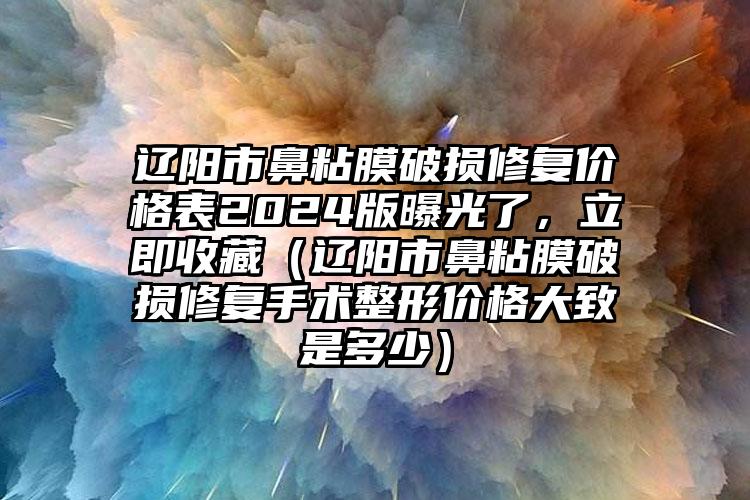 辽阳市鼻粘膜破损修复价格表2024版曝光了，立即收藏（辽阳市鼻粘膜破损修复手术整形价格大致是多少）