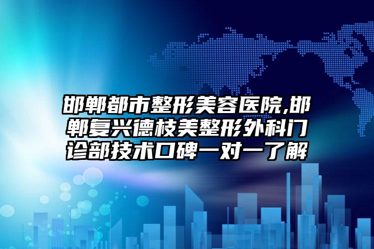 邯郸都市整形美容医院,邯郸复兴德枝美整形外科门诊部技术口碑一对一了解