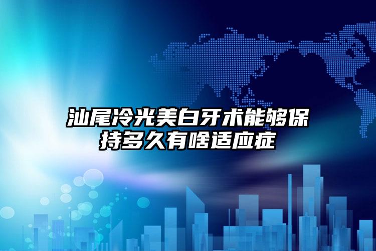 汕尾冷光美白牙术能够保持多久有啥适应症