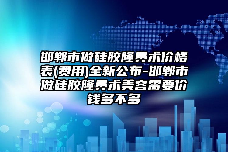 邯郸市做硅胶隆鼻术价格表(费用)全新公布-邯郸市做硅胶隆鼻术美容需要价钱多不多