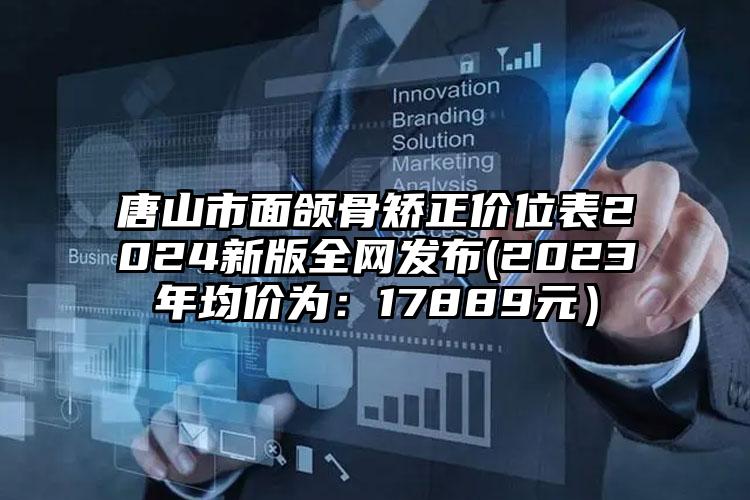 唐山市面颌骨矫正价位表2024新版全网发布(2023年均价为：17889元）