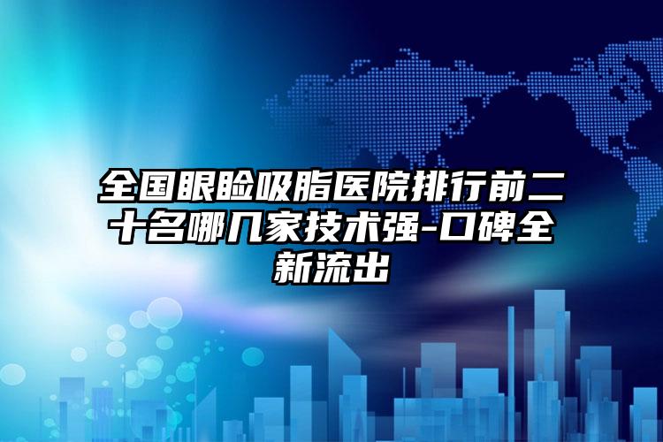 全国眼睑吸脂医院排行前二十名哪几家技术强-口碑全新流出