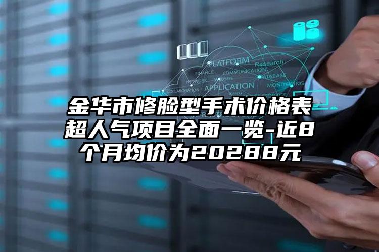 金华市修脸型手术价格表超人气项目全面一览-近8个月均价为20288元