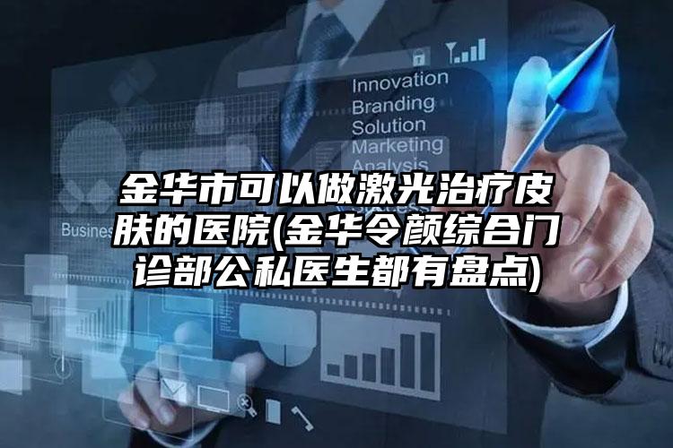 金华市可以做激光治疗皮肤的医院(金华令颜综合门诊部公私医生都有盘点)