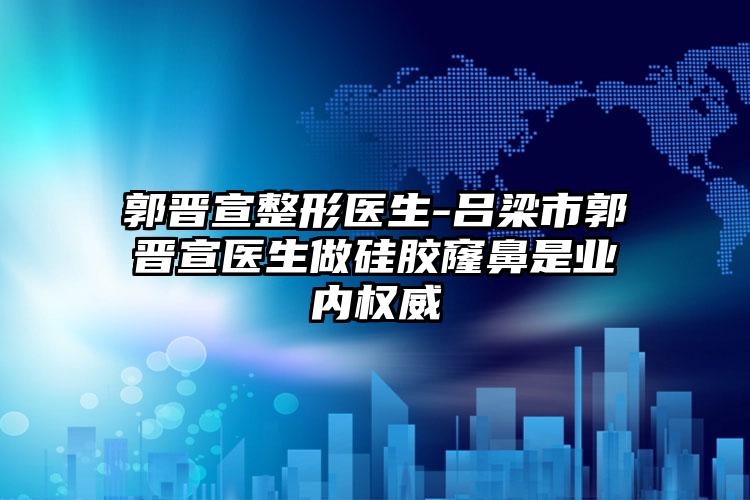 郭晋宣整形医生-吕梁市郭晋宣医生做硅胶窿鼻是业内权威