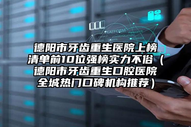 德阳市牙齿重生医院上榜清单前10位强榜实力不俗（德阳市牙齿重生口腔医院全城热门口碑机构推荐）