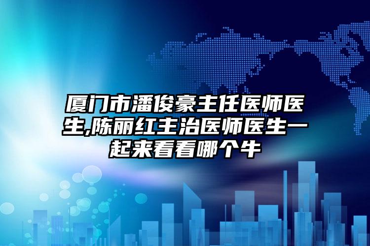 厦门市潘俊豪主任医师医生,陈丽红主治医师医生一起来看看哪个牛