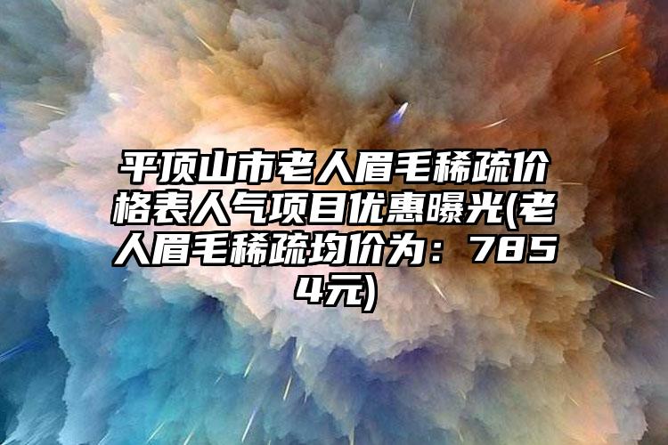 平顶山市老人眉毛稀疏价格表人气项目优惠曝光(老人眉毛稀疏均价为：7854元)