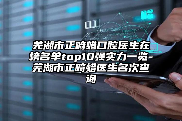 芜湖市正畸蜡口腔医生在榜名单top10强实力一览-芜湖市正畸蜡医生名次查询