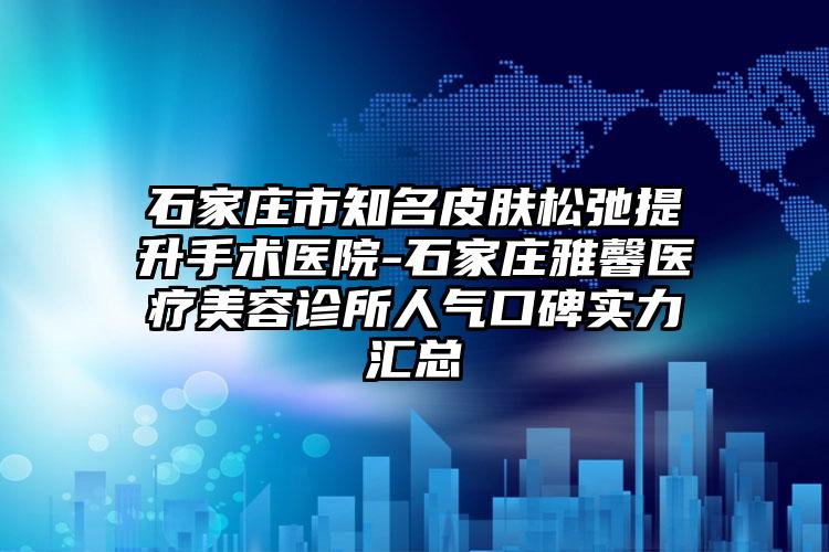 石家庄市知名皮肤松弛提升手术医院-石家庄雅馨医疗美容诊所人气口碑实力汇总