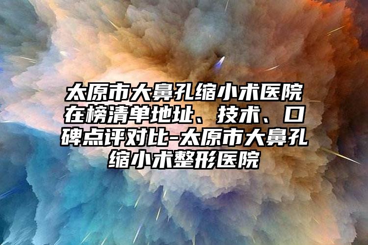 太原市大鼻孔缩小术医院在榜清单地址、技术、口碑点评对比-太原市大鼻孔缩小术整形医院