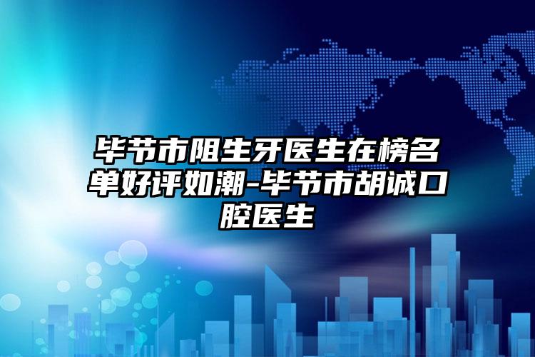 毕节市阻生牙医生在榜名单好评如潮-毕节市胡诚口腔医生