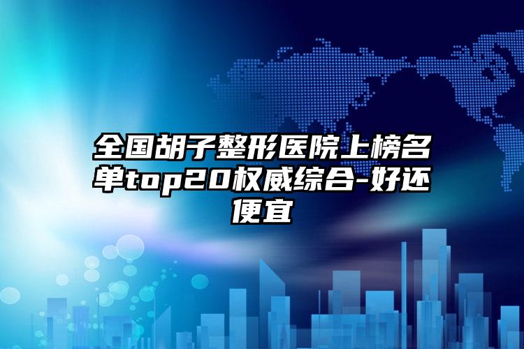 全国胡子整形医院上榜名单top20权威综合-好还便宜