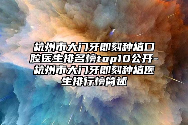 杭州市大门牙即刻种植口腔医生排名榜top10公开-杭州市大门牙即刻种植医生排行榜简述