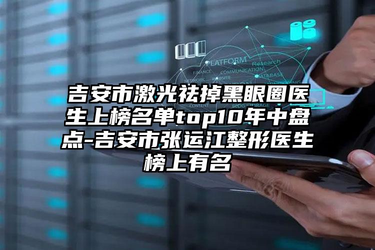 吉安市激光祛掉黑眼圈医生上榜名单top10年中盘点-吉安市张运江整形医生榜上有名