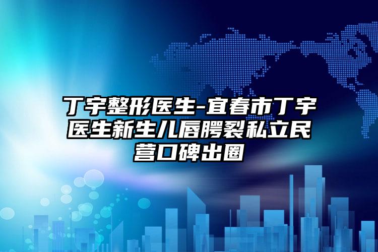 丁宇整形医生-宜春市丁宇医生新生儿唇腭裂私立民营口碑出圈