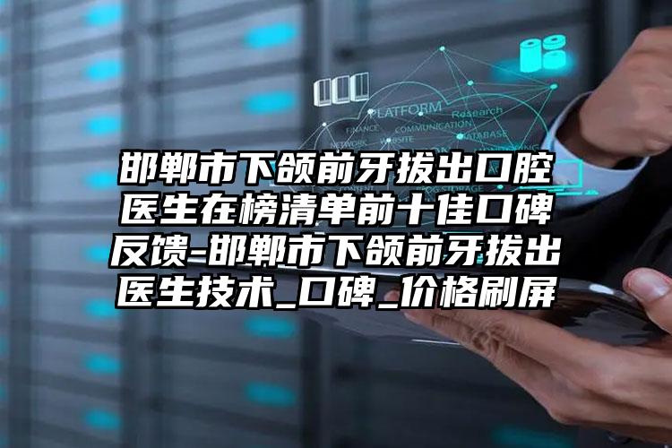 邯郸市下颌前牙拔出口腔医生在榜清单前十佳口碑反馈-邯郸市下颌前牙拔出医生技术_口碑_价格刷屏