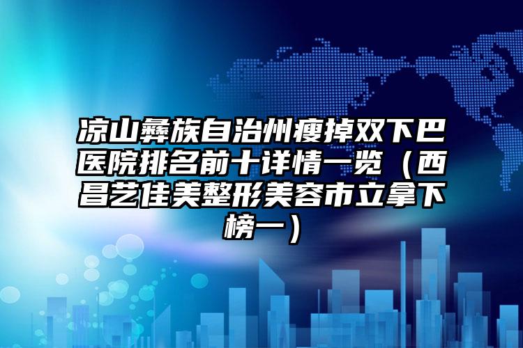 凉山彝族自治州瘦掉双下巴医院排名前十详情一览（西昌艺佳美整形美容市立拿下榜一）