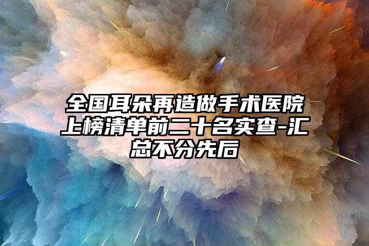 全国耳朵再造做手术医院上榜清单前二十名实查-汇总不分先后