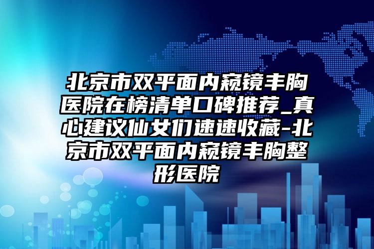 北京市双平面内窥镜丰胸医院在榜清单口碑推荐_真心建议仙女们速速收藏-北京市双平面内窥镜丰胸整形医院