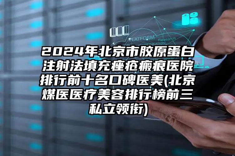 2024年北京市胶原蛋白注射法填充痤疮瘢痕医院排行前十名口碑医美(北京煤医医疗美容排行榜前三私立领衔)