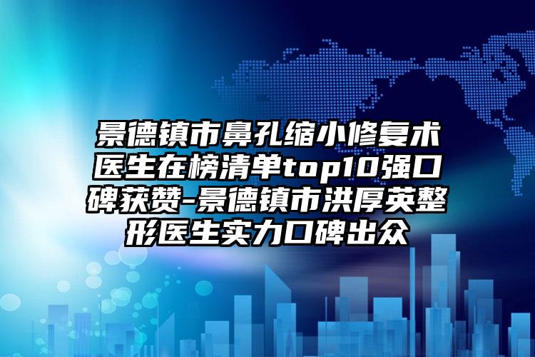 景德镇市鼻孔缩小修复术医生在榜清单top10强口碑获赞-景德镇市洪厚英整形医生实力口碑出众