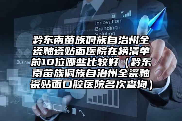 黔东南苗族侗族自治州全瓷釉瓷贴面医院在榜清单前10位哪些比较好（黔东南苗族侗族自治州全瓷釉瓷贴面口腔医院名次查询）