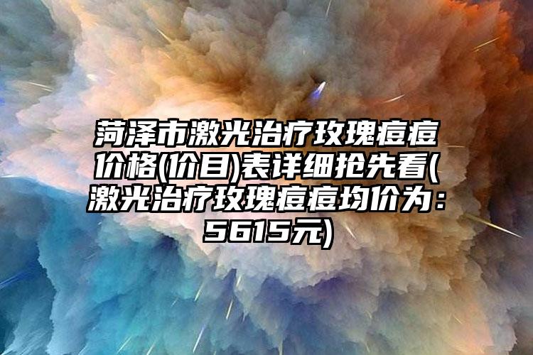 菏泽市激光治疗玫瑰痘痘价格(价目)表详细抢先看(激光治疗玫瑰痘痘均价为：5615元)