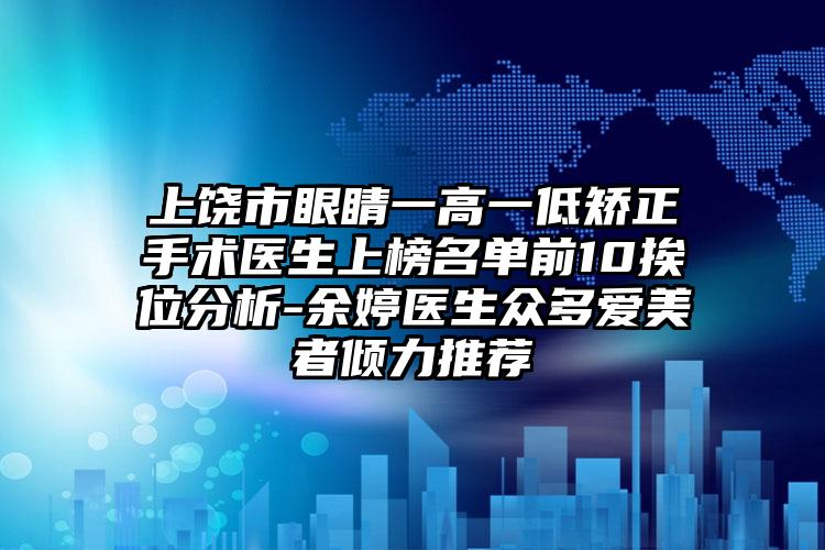 上饶市眼睛一高一低矫正手术医生上榜名单前10挨位分析-余婷医生众多爱美者倾力推荐