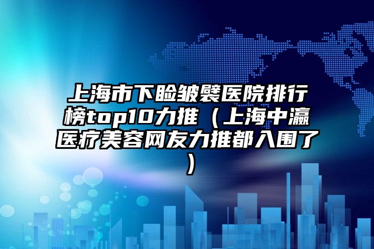 上海市下睑皱襞医院排行榜top10力推（上海中瀛医疗美容网友力推都入围了）