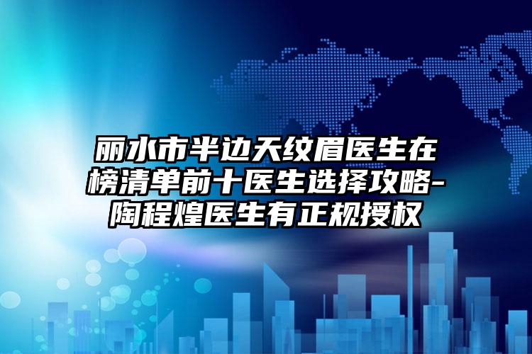 丽水市半边天纹眉医生在榜清单前十医生选择攻略-陶程煌医生有正规授权