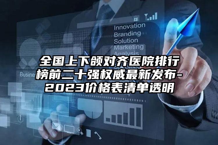 全国上下颌对齐医院排行榜前二十强权威最新发布-2023价格表清单透明